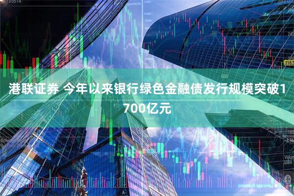 港联证券 今年以来银行绿色金融债发行规模突破1700亿元