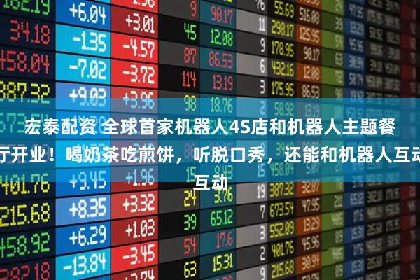 宏泰配资 全球首家机器人4S店和机器人主题餐厅开业！喝奶茶吃煎饼，听脱口秀，还能和机器人互动