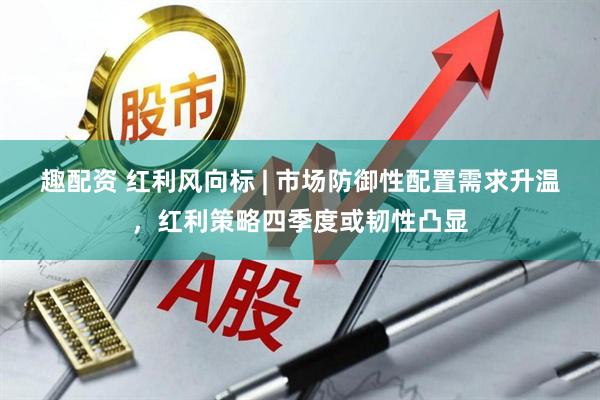 趣配资 红利风向标 | 市场防御性配置需求升温，红利策略四季度或韧性凸显