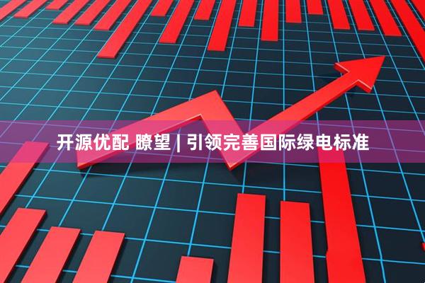 开源优配 瞭望 | 引领完善国际绿电标准