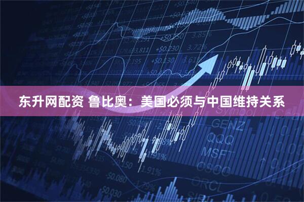东升网配资 鲁比奥：美国必须与中国维持关系