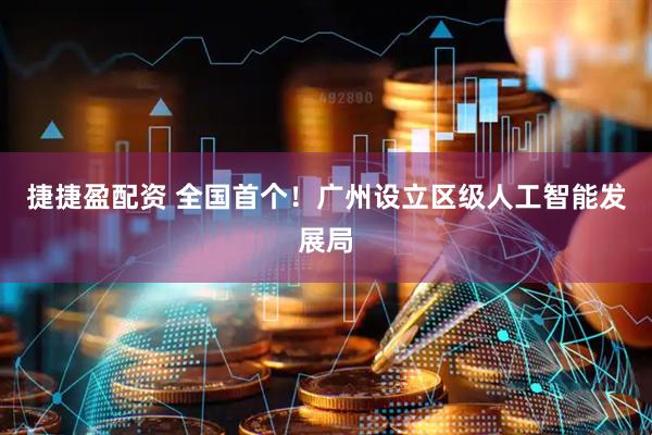 捷捷盈配资 全国首个！广州设立区级人工智能发展局
