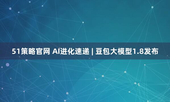 51策略官网 AI进化速递 | 豆包大模型1.8发布