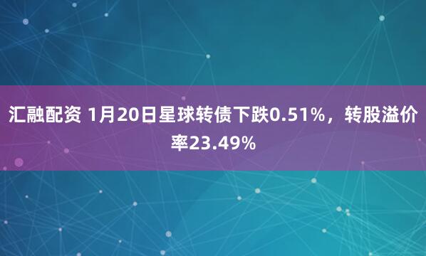汇融配资 1月20日星球转债下跌0.51%，转股溢价率23.49%