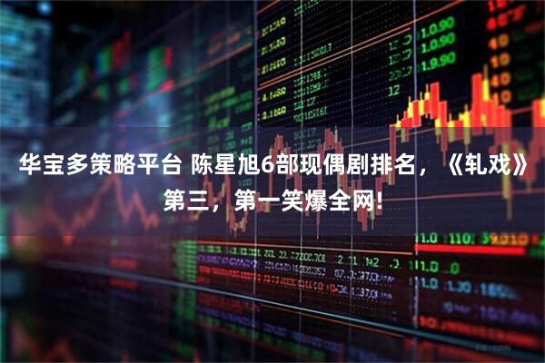 华宝多策略平台 陈星旭6部现偶剧排名，《轧戏》第三，第一笑爆全网!
