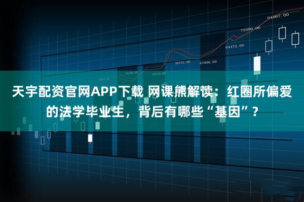 天宇配资官网APP下载 网课熊解读：红圈所偏爱的法学毕业生，背后有哪些“基因”？