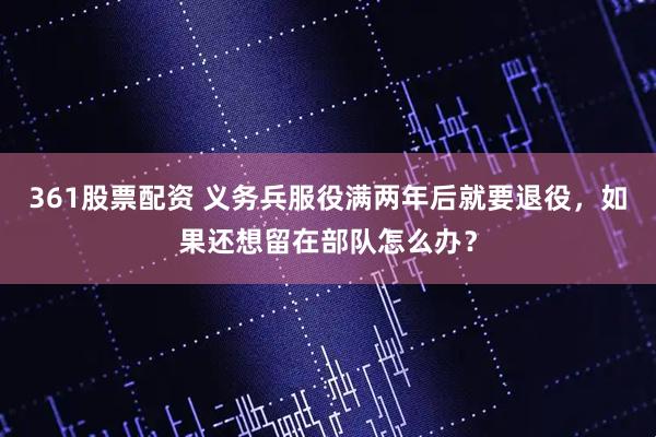 361股票配资 义务兵服役满两年后就要退役，如果还想留在部队怎么办？