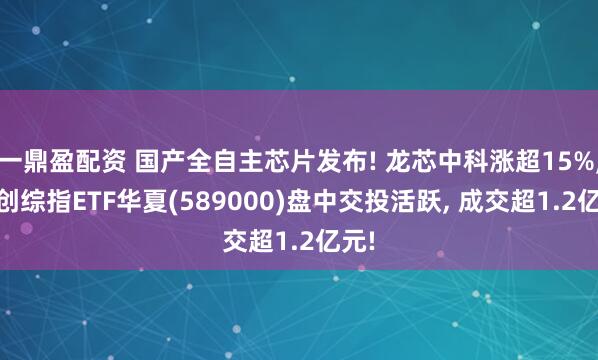 一鼎盈配资 国产全自主芯片发布! 龙芯中科涨超15%, 科创综指ETF华夏(589000)盘中交投活跃, 成交超1.2亿元!