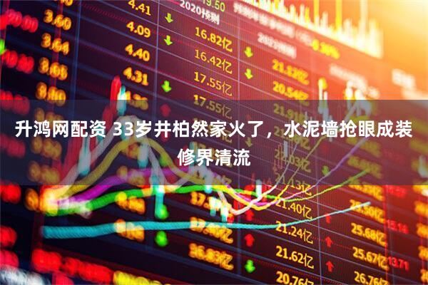 升鸿网配资 33岁井柏然家火了，水泥墙抢眼成装修界清流