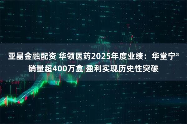 亚晶金融配资 华领医药2025年度业绩：华堂宁®销量超400万盒 盈利实现历史性突破