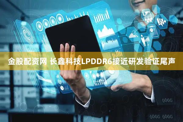 金股配资网 长鑫科技LPDDR6接近研发验证尾声