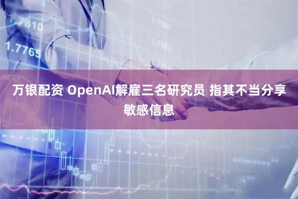 万银配资 OpenAI解雇三名研究员 指其不当分享敏感信息