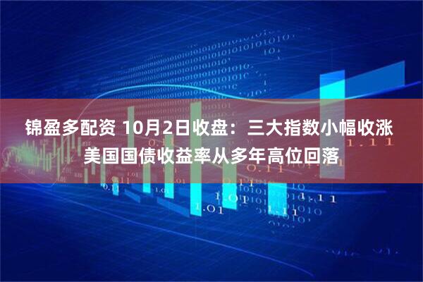 锦盈多配资 10月2日收盘：三大指数小幅收涨 美国国债收益率从多年高位回落